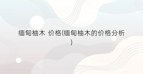 缅甸柚木 价格(缅甸柚木的价格分析)